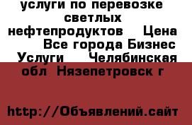 услуги по перевозке светлых нефтепродуктов  › Цена ­ 30 - Все города Бизнес » Услуги   . Челябинская обл.,Нязепетровск г.